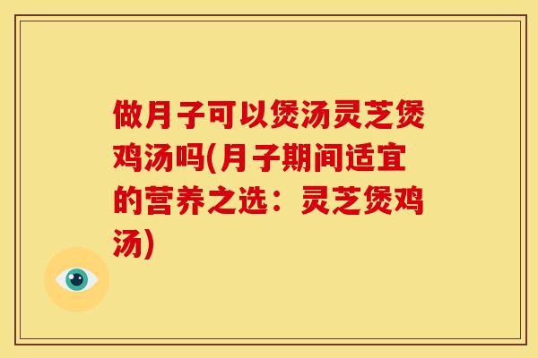 做月子可以煲汤灵芝煲鸡汤吗(月子期间适宜的营养之选:灵芝煲鸡汤)