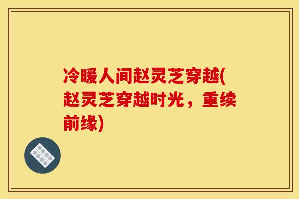 冷暖人间赵灵芝穿越(赵灵芝穿越时光,重续前缘)