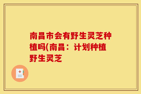 南昌市会有野生灵芝种植吗(南昌:计划种植野生灵芝