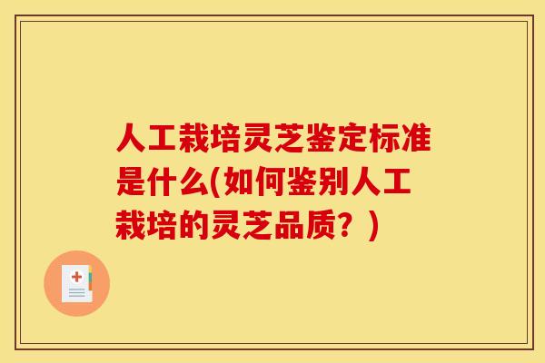人工栽培灵芝鉴定标准是什么(如何鉴别人工栽培的灵芝品质？)