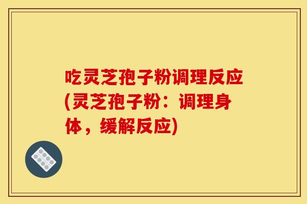 吃灵芝孢子粉调理反应(灵芝孢子粉:调理身体,缓解反应)