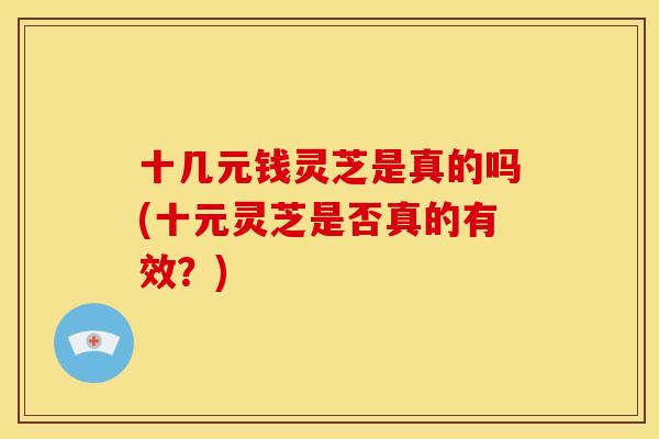 十几元钱灵芝是真的吗(十元灵芝是否真的有效?)