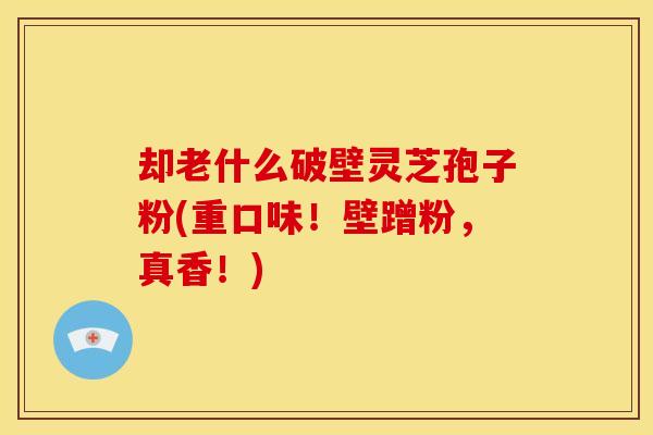 却老什么破壁灵芝孢子粉(重口味！壁蹭粉，真香！)