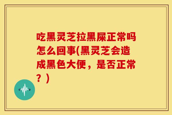 吃黑灵芝拉黑屎正常吗怎么回事(黑灵芝会造成黑色大便，是否正常？)