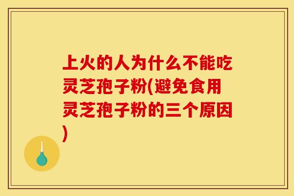 上火的人为什么不能吃灵芝孢子粉(避免食用灵芝孢子粉的三个原因)