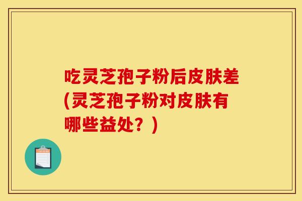吃灵芝孢子粉后皮肤差(灵芝孢子粉对皮肤有哪些益处?)