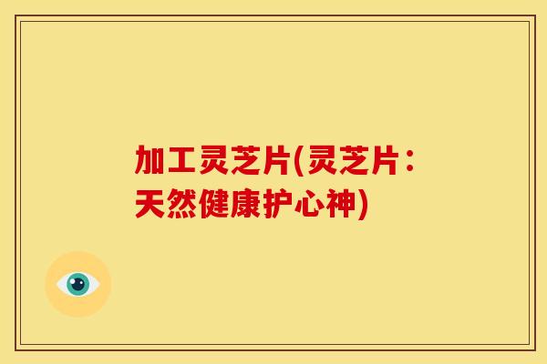 加工灵芝片(灵芝片：天然健康护心神)