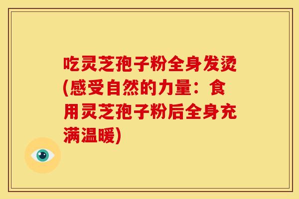 吃灵芝孢子粉全身发烫(感受自然的力量：食用灵芝孢子粉后全身充满温暖)