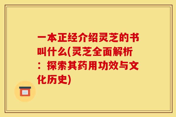 一本正经介绍灵芝的书叫什么(灵芝全面解析:探索其药用功效与文化历史)