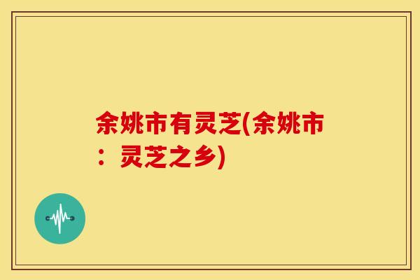 余姚市有灵芝(余姚市:灵芝之乡)