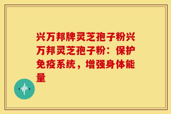 兴万邦牌灵芝孢子粉兴万邦灵芝孢子粉:保护免疫系统,增强身体能量
