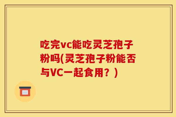 吃完vc能吃灵芝孢子粉吗(灵芝孢子粉能否与VC一起食用?)
