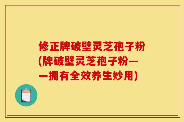 修正牌破壁灵芝孢子粉(牌破壁灵芝孢子粉——拥有全效养生妙用)
