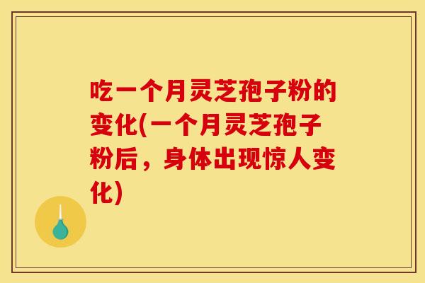 吃一个月灵芝孢子粉的变化(一个月灵芝孢子粉后，身体出现惊人变化)