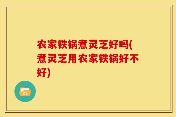 农家铁锅煮灵芝好吗(煮灵芝用农家铁锅好不好)