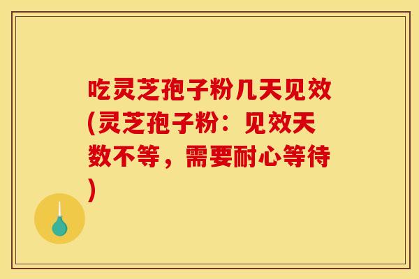吃灵芝孢子粉几天见效(灵芝孢子粉：见效天数不等，需要耐心等待)