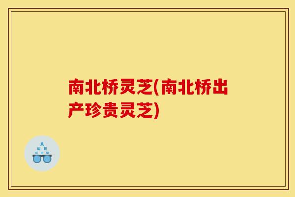 南北桥灵芝(南北桥出产珍贵灵芝)