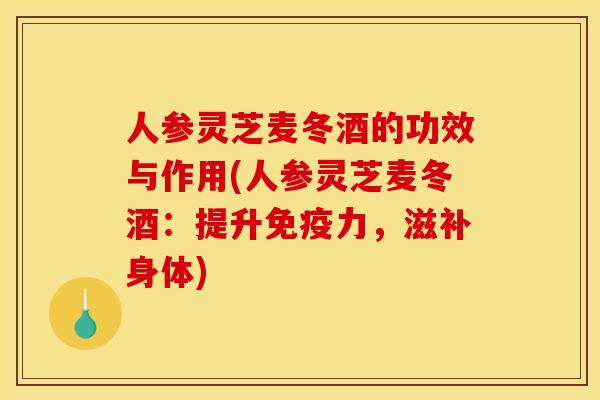 人参灵芝麦冬酒的功效与作用(人参灵芝麦冬酒:提升免疫力,滋补身体)