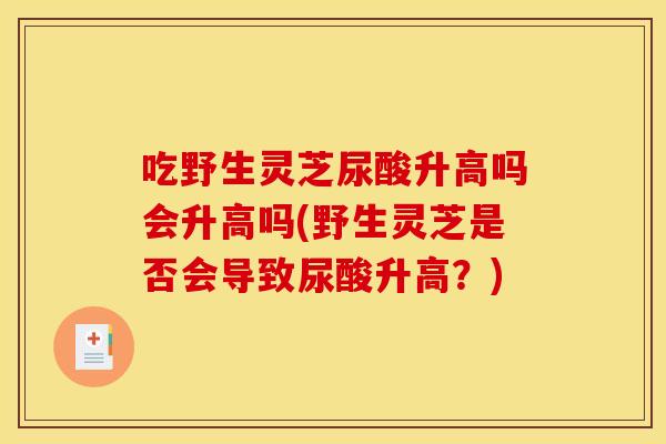 吃野生灵芝尿酸升高吗会升高吗(野生灵芝是否会导致尿酸升高?)