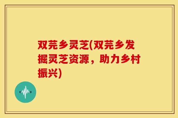 双芫乡灵芝(双芫乡发掘灵芝资源,助力乡村振兴)