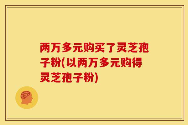 两万多元购买了灵芝孢子粉(以两万多元购得灵芝孢子粉)