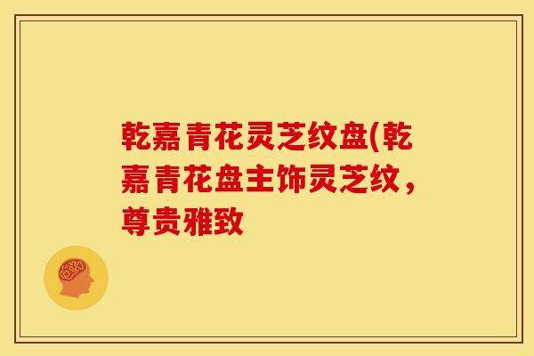 乾嘉青花灵芝纹盘(乾嘉青花盘主饰灵芝纹，尊贵雅致