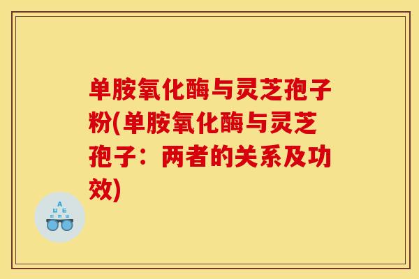 单胺氧化酶与灵芝孢子粉(单胺氧化酶与灵芝孢子:两者的关系及功效)