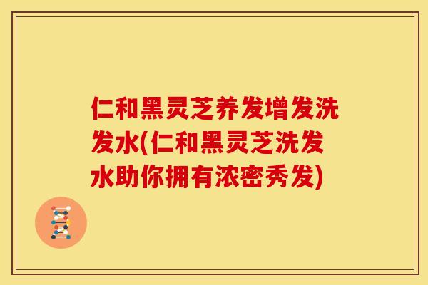 仁和黑灵芝养发增发洗发水(仁和黑灵芝洗发水助你拥有浓密秀发)