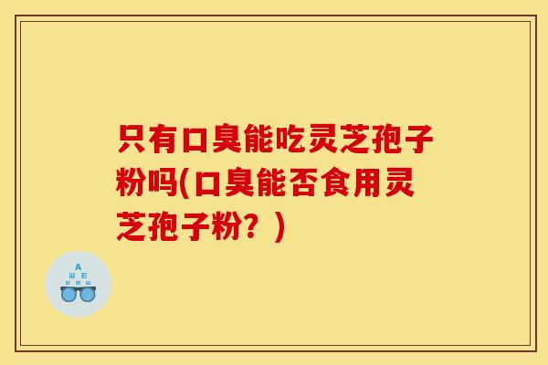 只有口臭能吃灵芝孢子粉吗(口臭能否食用灵芝孢子粉?)