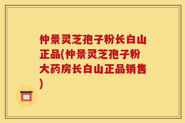 仲景灵芝孢子粉长白山正品(仲景灵芝孢子粉大药房长白山正品销售)