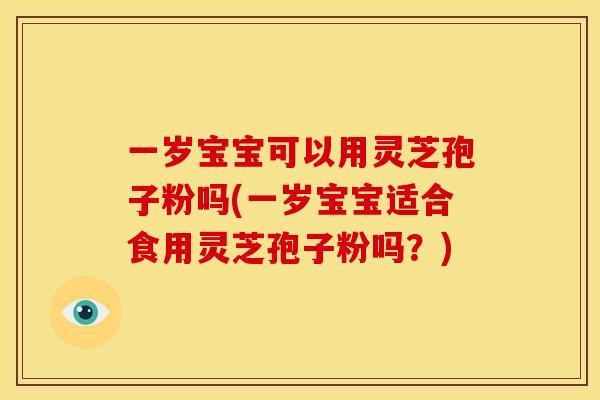 一岁宝宝可以用灵芝孢子粉吗(一岁宝宝适合食用灵芝孢子粉吗?)