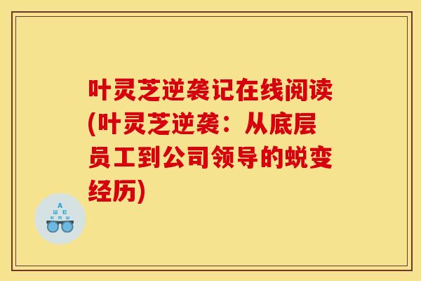 叶灵芝逆袭记在线阅读(叶灵芝逆袭:从底层员工到公司领导的蜕变经历)