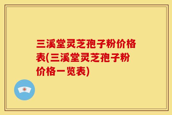 三溪堂灵芝孢子粉价格表(三溪堂灵芝孢子粉价格一览表)
