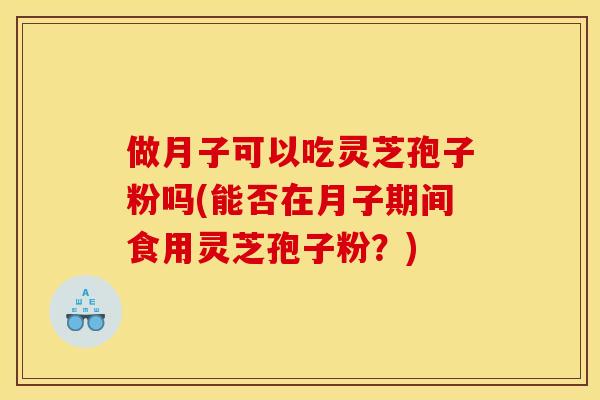 做月子可以吃灵芝孢子粉吗(能否在月子期间食用灵芝孢子粉?)