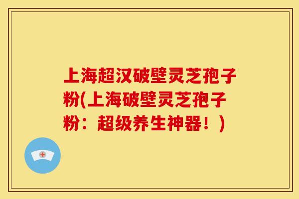 上海超汉破壁灵芝孢子粉(上海破壁灵芝孢子粉：超级养生神器！)