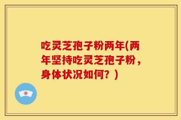 吃灵芝孢子粉两年(两年坚持吃灵芝孢子粉,身体状况如何?)