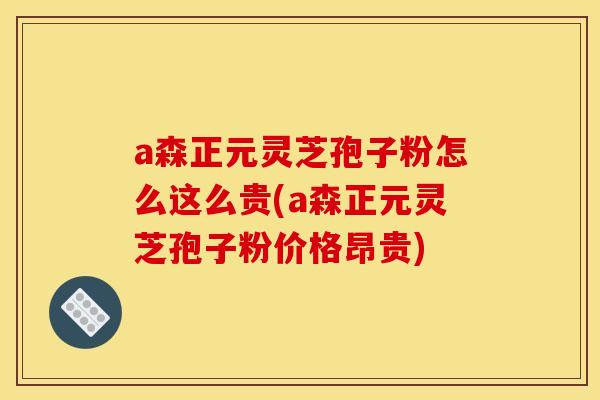 a森正元灵芝孢子粉怎么这么贵(a森正元灵芝孢子粉价格昂贵)