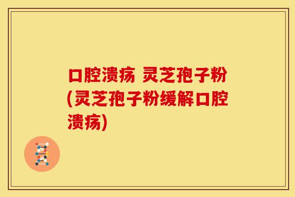 口腔溃疡 灵芝孢子粉(灵芝孢子粉缓解口腔溃疡)