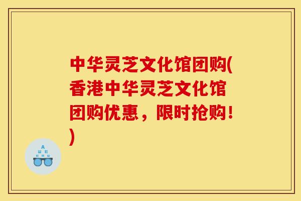 中华灵芝文化馆团购(香港中华灵芝文化馆 团购优惠,限时抢购!)