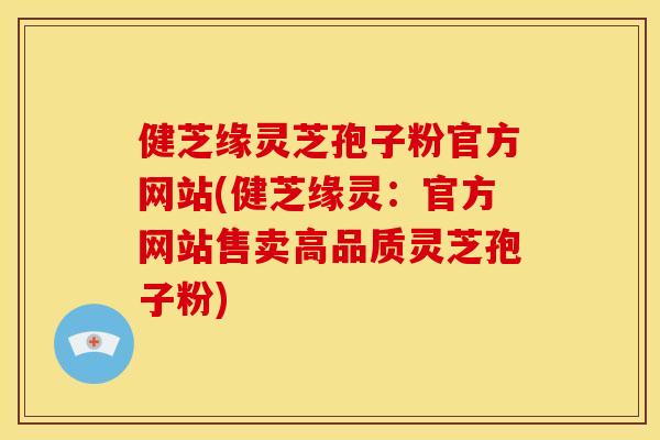 健芝缘灵芝孢子粉官方网站(健芝缘灵：官方网站售卖高品质灵芝孢子粉)