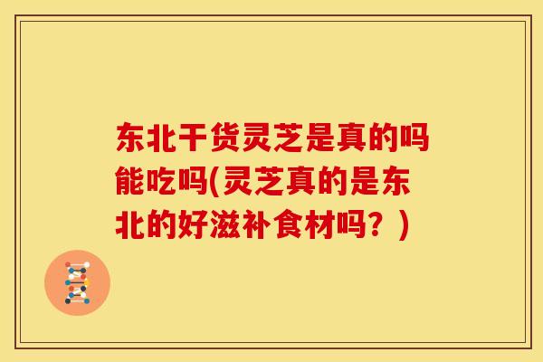 东北干货灵芝是真的吗能吃吗(灵芝真的是东北的好滋补食材吗?)