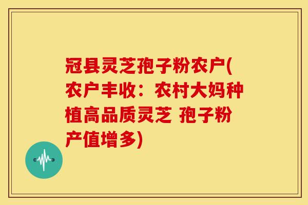 冠县灵芝孢子粉农户(农户丰收:农村大妈种植高品质灵芝 孢子粉产值增多)