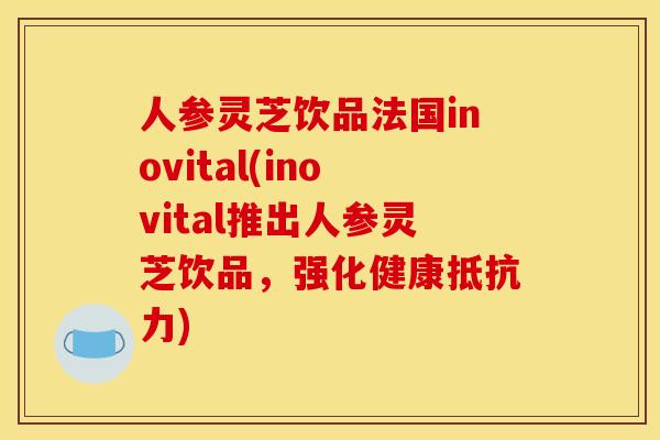 人参灵芝饮品法国inovital(inovital推出人参灵芝饮品,强化健康抵抗力)