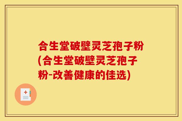 合生堂破壁灵芝孢子粉(合生堂破壁灵芝孢子粉-改善健康的佳选)