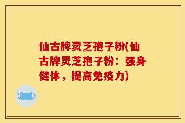 仙古牌灵芝孢子粉(仙古牌灵芝孢子粉:强身健体,提高免疫力)