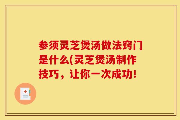 参须灵芝煲汤做法窍门是什么(灵芝煲汤制作技巧,让你一次成功!