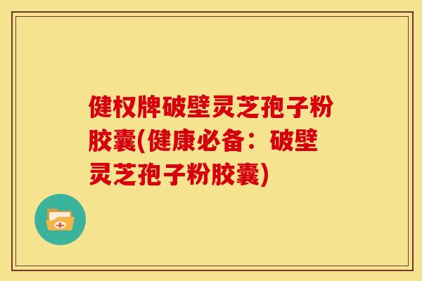 健权牌破壁灵芝孢子粉胶囊(健康必备:破壁灵芝孢子粉胶囊)