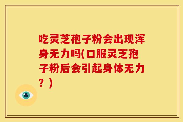 吃灵芝孢子粉会出现浑身无力吗(口服灵芝孢子粉后会引起身体无力?)