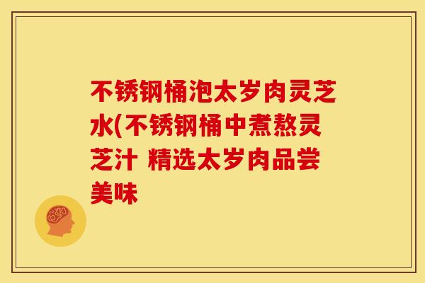 不锈钢桶泡太岁肉灵芝水(不锈钢桶中煮熬灵芝汁 精选太岁肉品尝美味