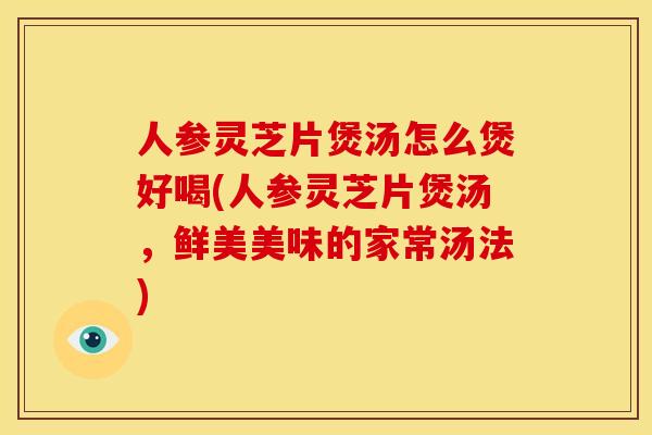 人参灵芝片煲汤怎么煲好喝(人参灵芝片煲汤，鲜美美味的家常汤法)